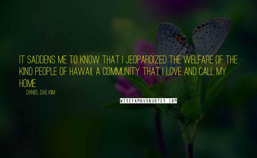 Daniel Dae Kim Quotes: It saddens me to know that I jeopardized the welfare of the kind people of Hawaii, a community that I love and call my home.