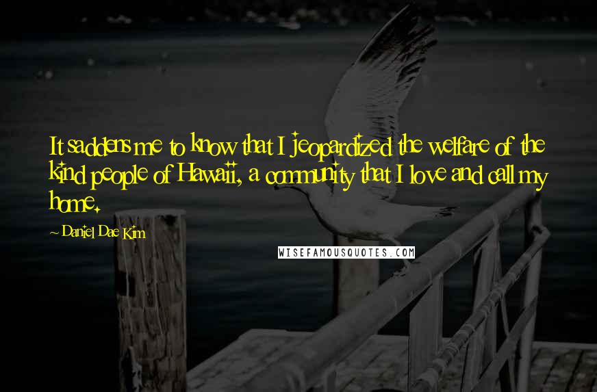 Daniel Dae Kim Quotes: It saddens me to know that I jeopardized the welfare of the kind people of Hawaii, a community that I love and call my home.