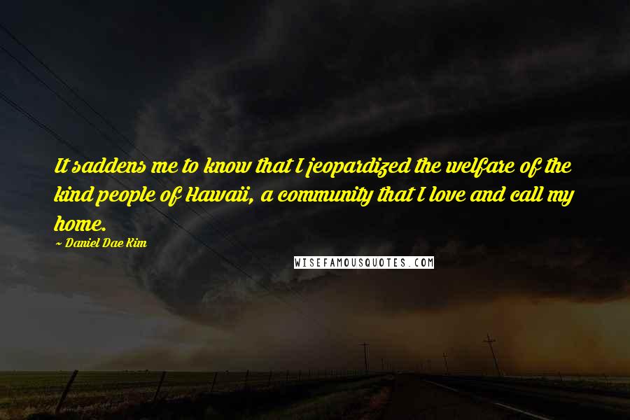 Daniel Dae Kim Quotes: It saddens me to know that I jeopardized the welfare of the kind people of Hawaii, a community that I love and call my home.