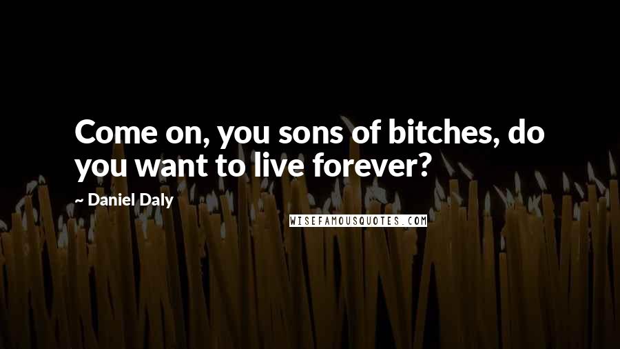 Daniel Daly Quotes: Come on, you sons of bitches, do you want to live forever?