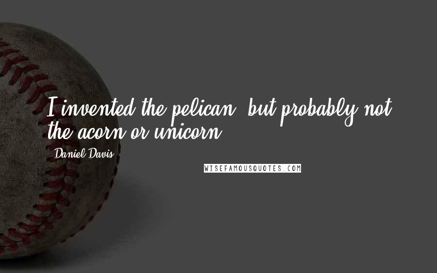 Daniel Davis Quotes: I invented the pelican, but probably not the acorn or unicorn.