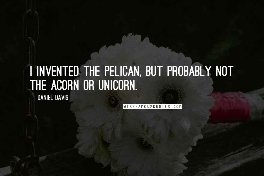 Daniel Davis Quotes: I invented the pelican, but probably not the acorn or unicorn.