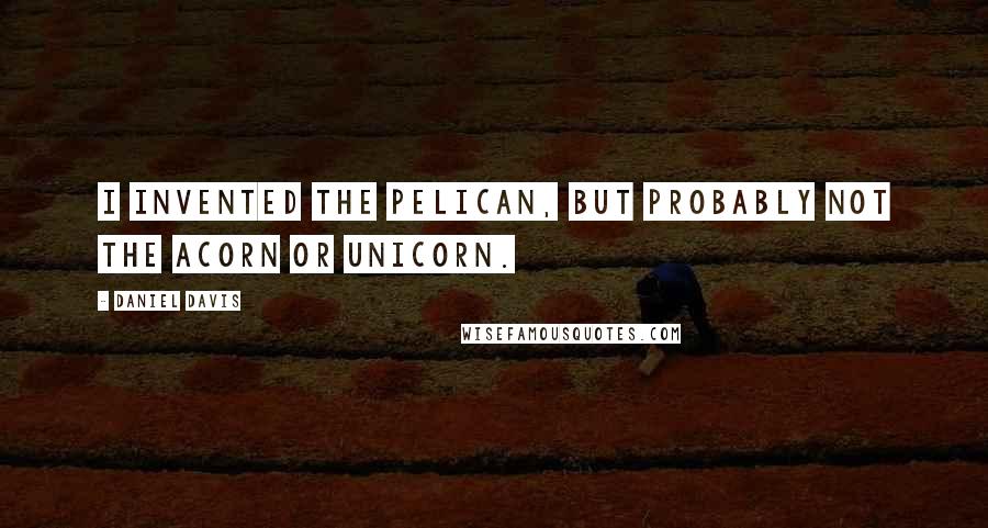 Daniel Davis Quotes: I invented the pelican, but probably not the acorn or unicorn.