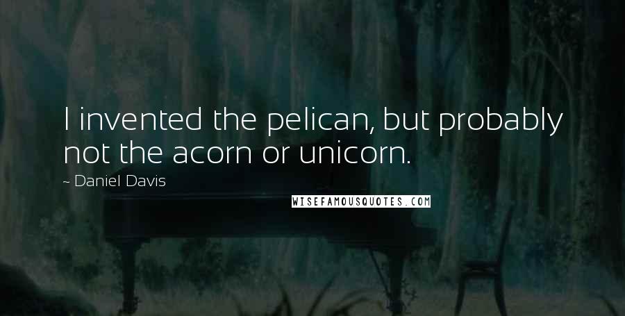 Daniel Davis Quotes: I invented the pelican, but probably not the acorn or unicorn.