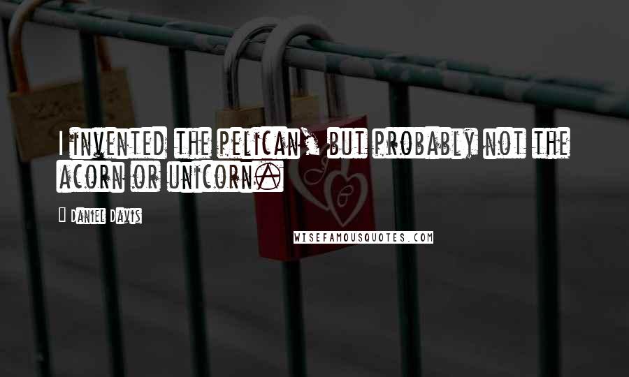 Daniel Davis Quotes: I invented the pelican, but probably not the acorn or unicorn.