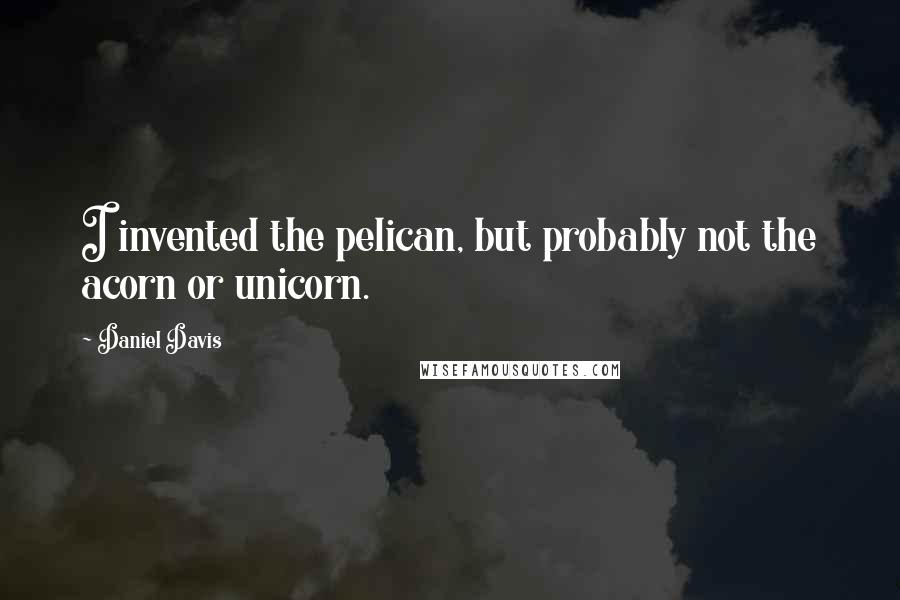 Daniel Davis Quotes: I invented the pelican, but probably not the acorn or unicorn.