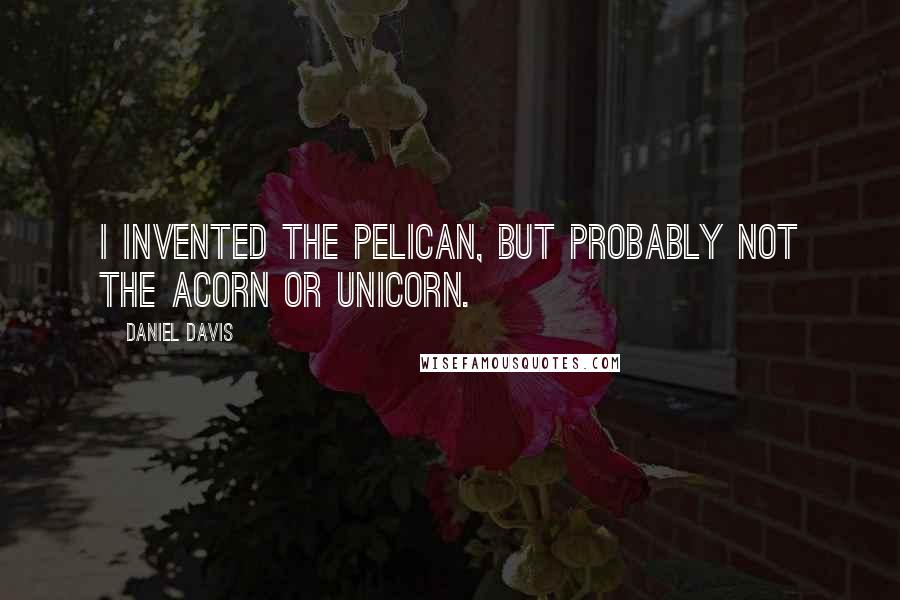 Daniel Davis Quotes: I invented the pelican, but probably not the acorn or unicorn.