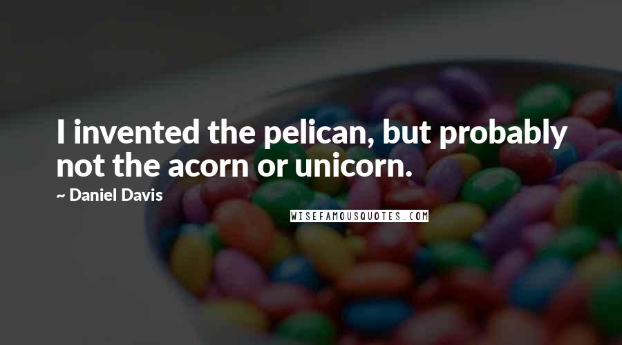 Daniel Davis Quotes: I invented the pelican, but probably not the acorn or unicorn.