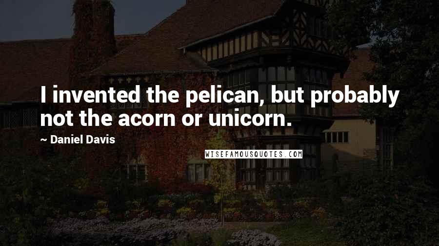 Daniel Davis Quotes: I invented the pelican, but probably not the acorn or unicorn.