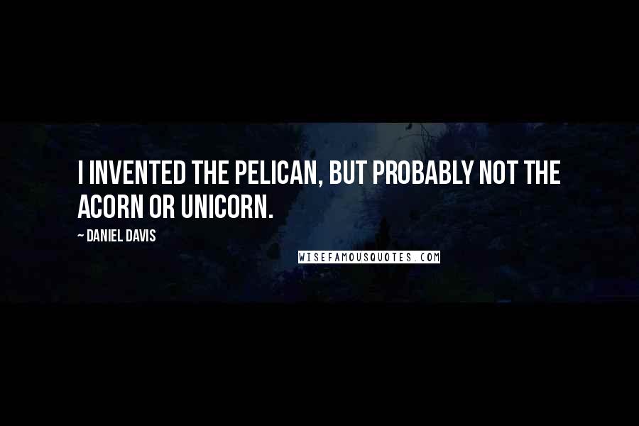 Daniel Davis Quotes: I invented the pelican, but probably not the acorn or unicorn.