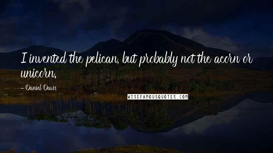 Daniel Davis Quotes: I invented the pelican, but probably not the acorn or unicorn.