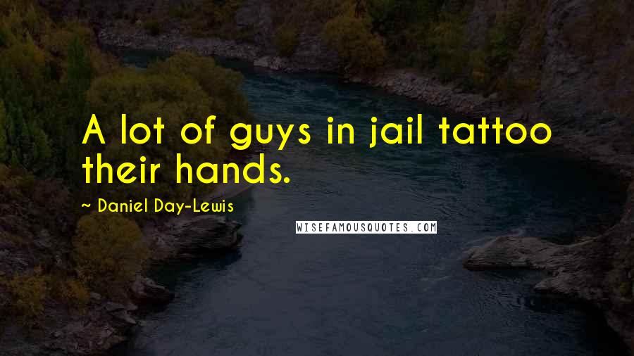 Daniel Day-Lewis Quotes: A lot of guys in jail tattoo their hands.