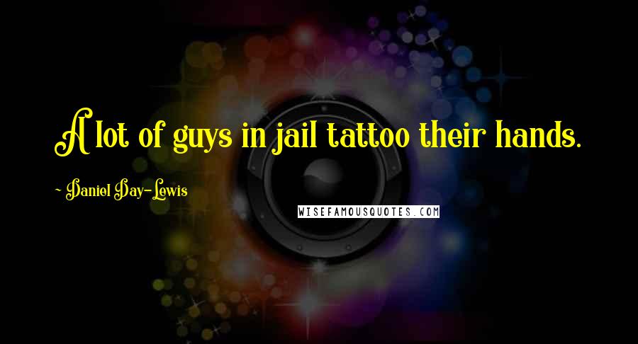 Daniel Day-Lewis Quotes: A lot of guys in jail tattoo their hands.