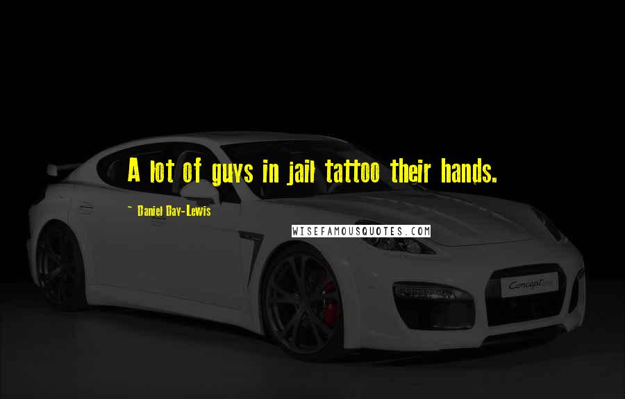 Daniel Day-Lewis Quotes: A lot of guys in jail tattoo their hands.