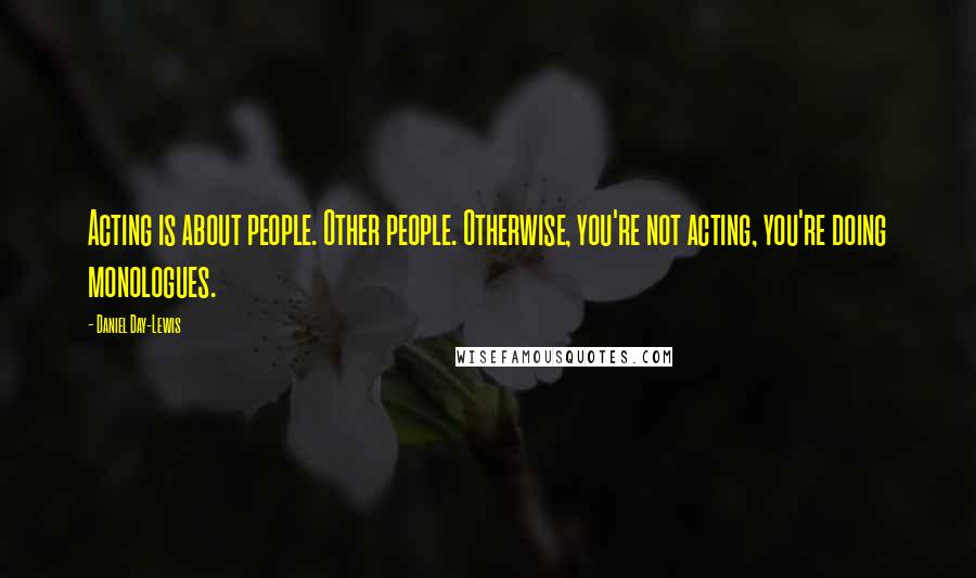 Daniel Day-Lewis Quotes: Acting is about people. Other people. Otherwise, you're not acting, you're doing monologues.