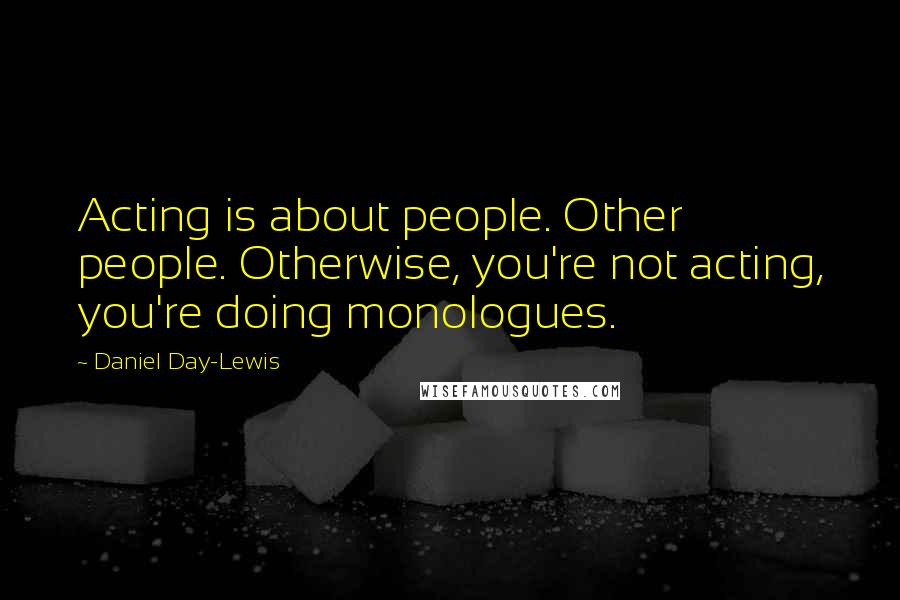 Daniel Day-Lewis Quotes: Acting is about people. Other people. Otherwise, you're not acting, you're doing monologues.