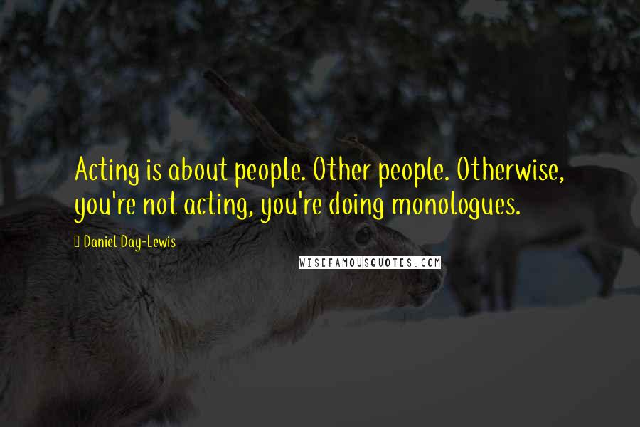 Daniel Day-Lewis Quotes: Acting is about people. Other people. Otherwise, you're not acting, you're doing monologues.