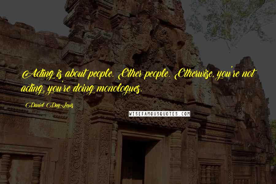 Daniel Day-Lewis Quotes: Acting is about people. Other people. Otherwise, you're not acting, you're doing monologues.