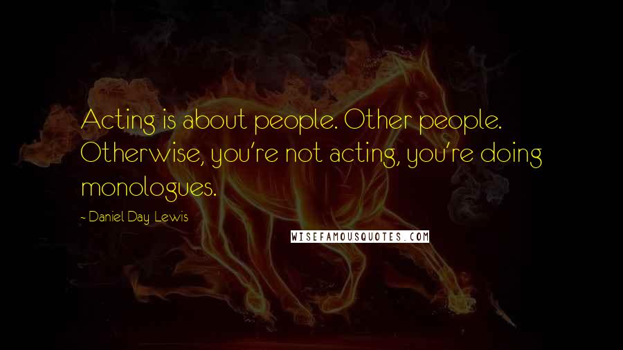 Daniel Day-Lewis Quotes: Acting is about people. Other people. Otherwise, you're not acting, you're doing monologues.