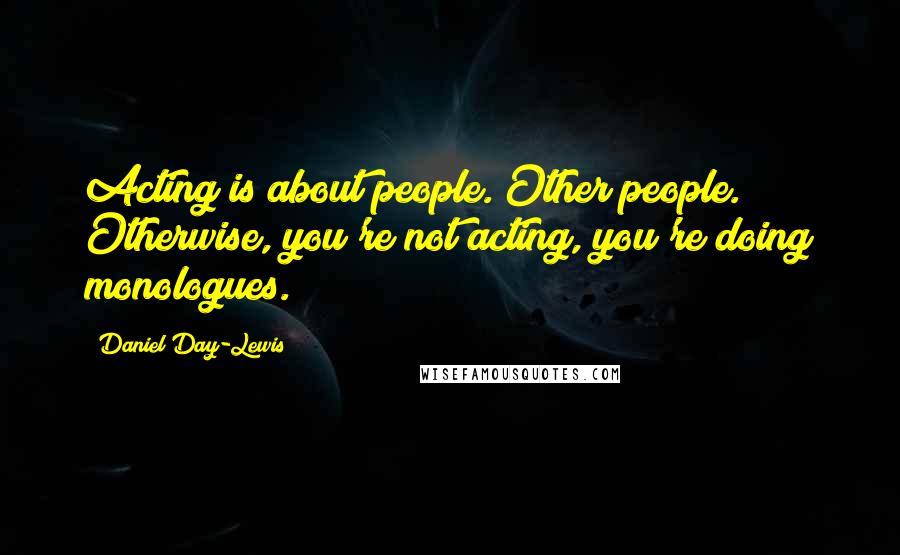 Daniel Day-Lewis Quotes: Acting is about people. Other people. Otherwise, you're not acting, you're doing monologues.