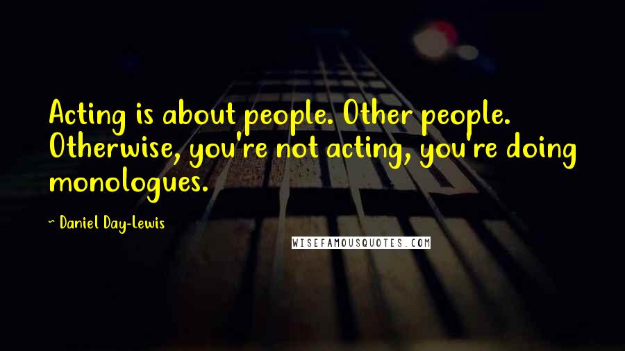 Daniel Day-Lewis Quotes: Acting is about people. Other people. Otherwise, you're not acting, you're doing monologues.