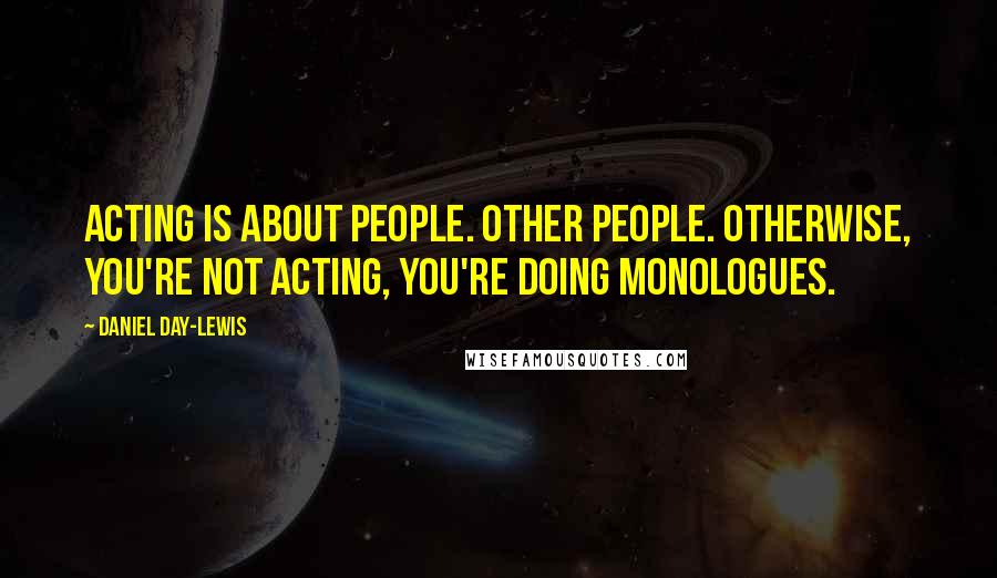 Daniel Day-Lewis Quotes: Acting is about people. Other people. Otherwise, you're not acting, you're doing monologues.