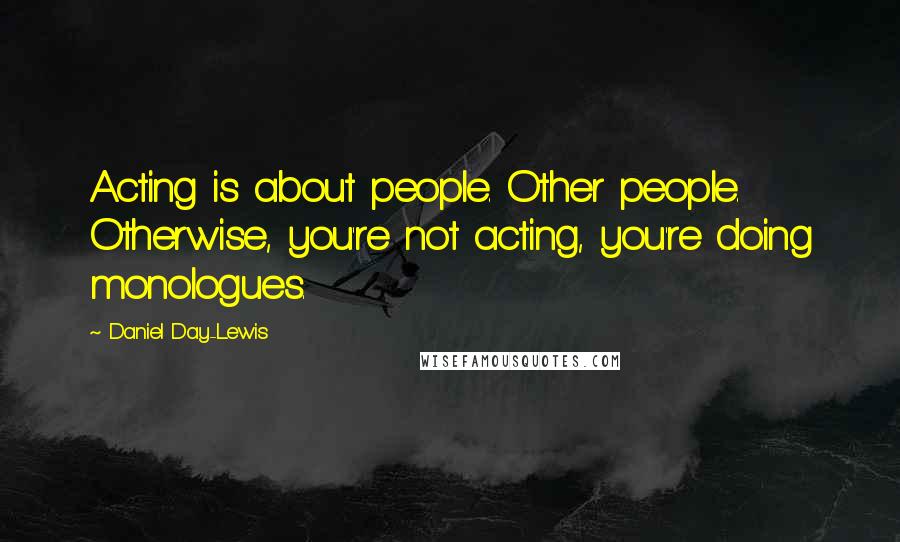 Daniel Day-Lewis Quotes: Acting is about people. Other people. Otherwise, you're not acting, you're doing monologues.