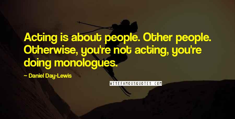 Daniel Day-Lewis Quotes: Acting is about people. Other people. Otherwise, you're not acting, you're doing monologues.