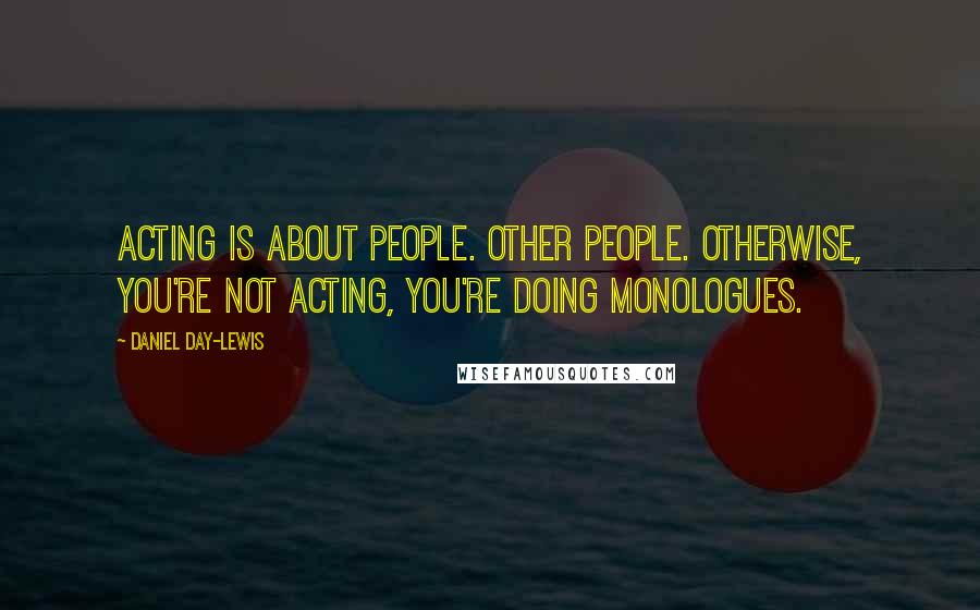 Daniel Day-Lewis Quotes: Acting is about people. Other people. Otherwise, you're not acting, you're doing monologues.