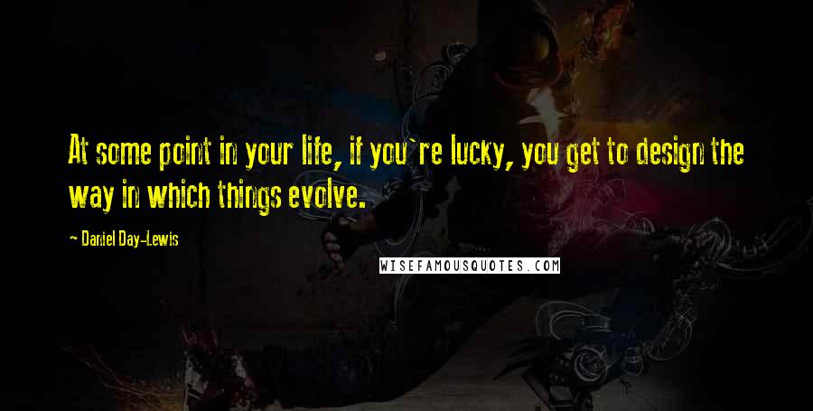 Daniel Day-Lewis Quotes: At some point in your life, if you're lucky, you get to design the way in which things evolve.