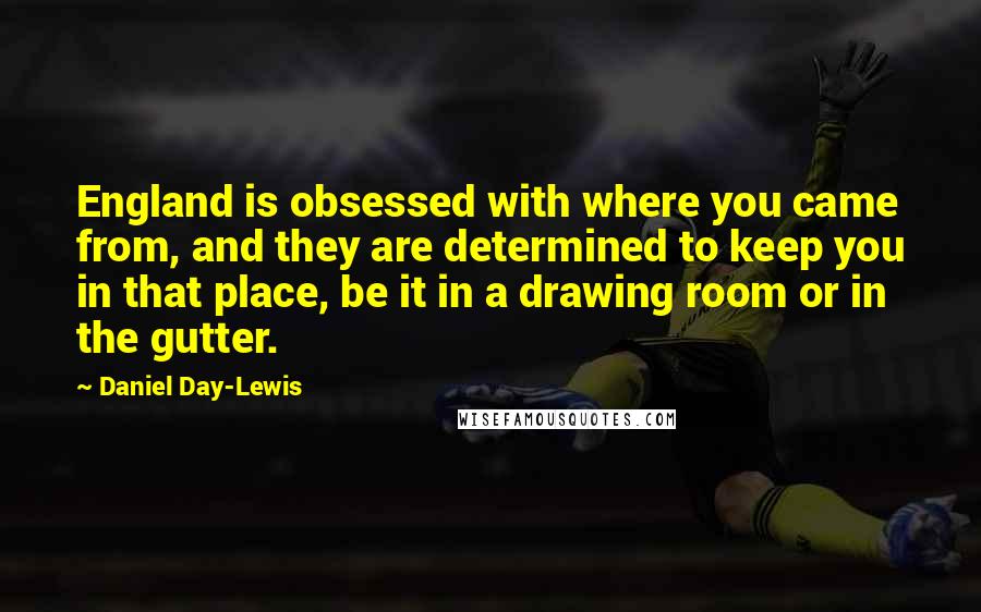 Daniel Day-Lewis Quotes: England is obsessed with where you came from, and they are determined to keep you in that place, be it in a drawing room or in the gutter.