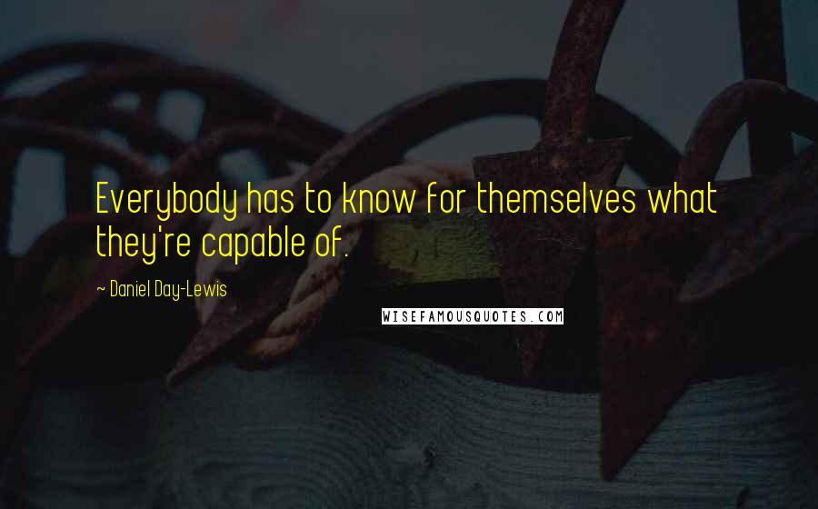 Daniel Day-Lewis Quotes: Everybody has to know for themselves what they're capable of.