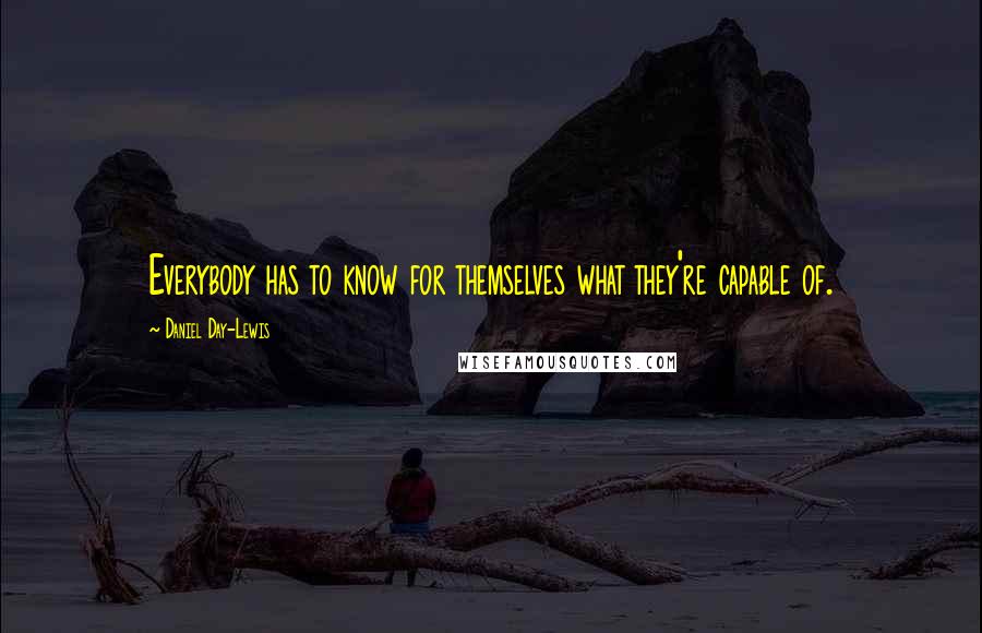 Daniel Day-Lewis Quotes: Everybody has to know for themselves what they're capable of.