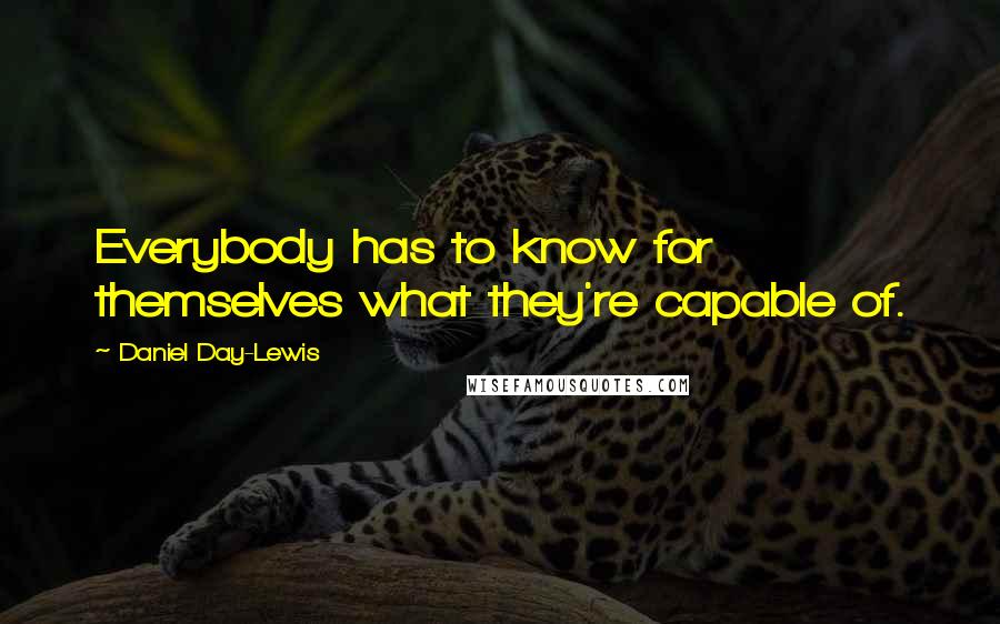 Daniel Day-Lewis Quotes: Everybody has to know for themselves what they're capable of.