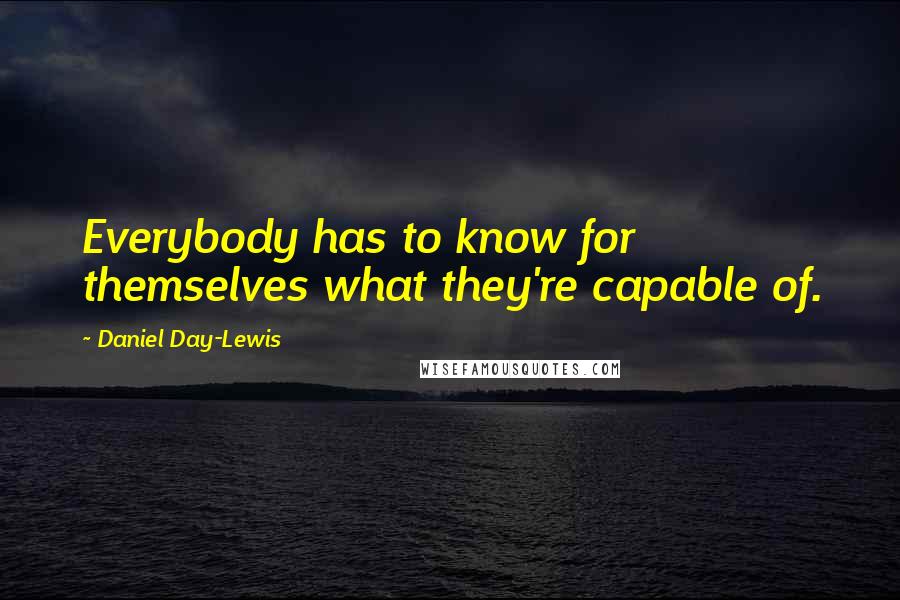 Daniel Day-Lewis Quotes: Everybody has to know for themselves what they're capable of.