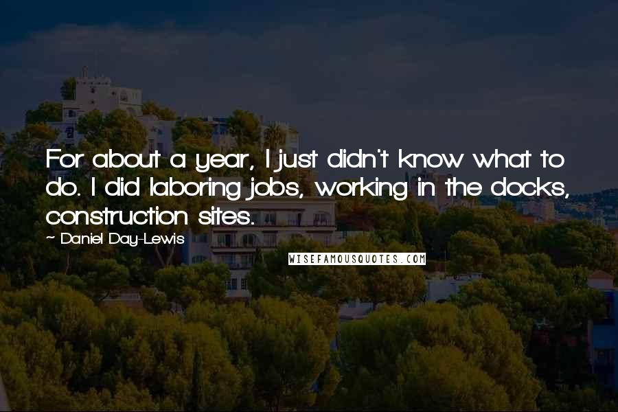Daniel Day-Lewis Quotes: For about a year, I just didn't know what to do. I did laboring jobs, working in the docks, construction sites.