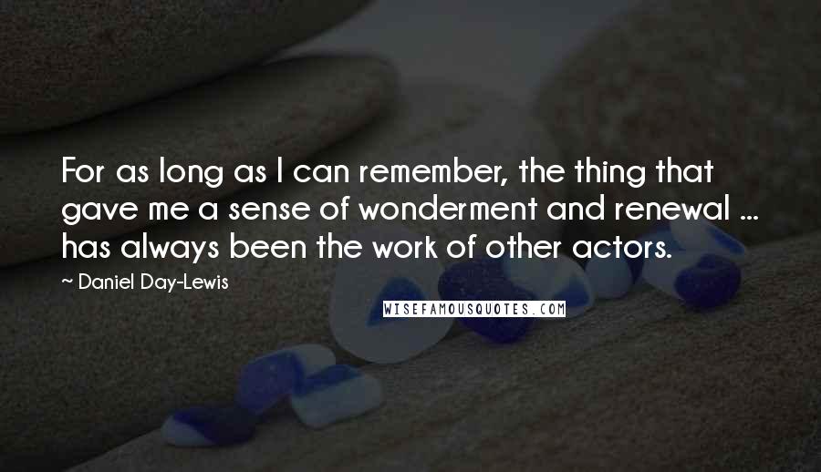 Daniel Day-Lewis Quotes: For as long as I can remember, the thing that gave me a sense of wonderment and renewal ... has always been the work of other actors.