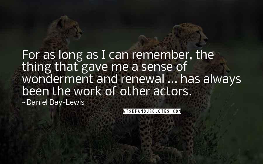 Daniel Day-Lewis Quotes: For as long as I can remember, the thing that gave me a sense of wonderment and renewal ... has always been the work of other actors.