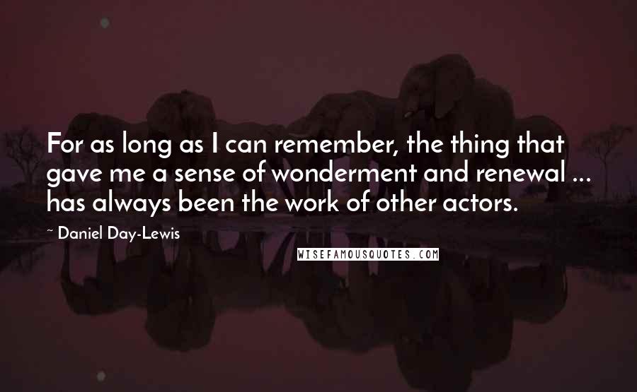 Daniel Day-Lewis Quotes: For as long as I can remember, the thing that gave me a sense of wonderment and renewal ... has always been the work of other actors.