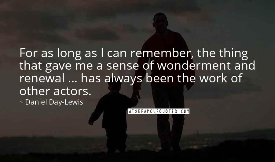 Daniel Day-Lewis Quotes: For as long as I can remember, the thing that gave me a sense of wonderment and renewal ... has always been the work of other actors.