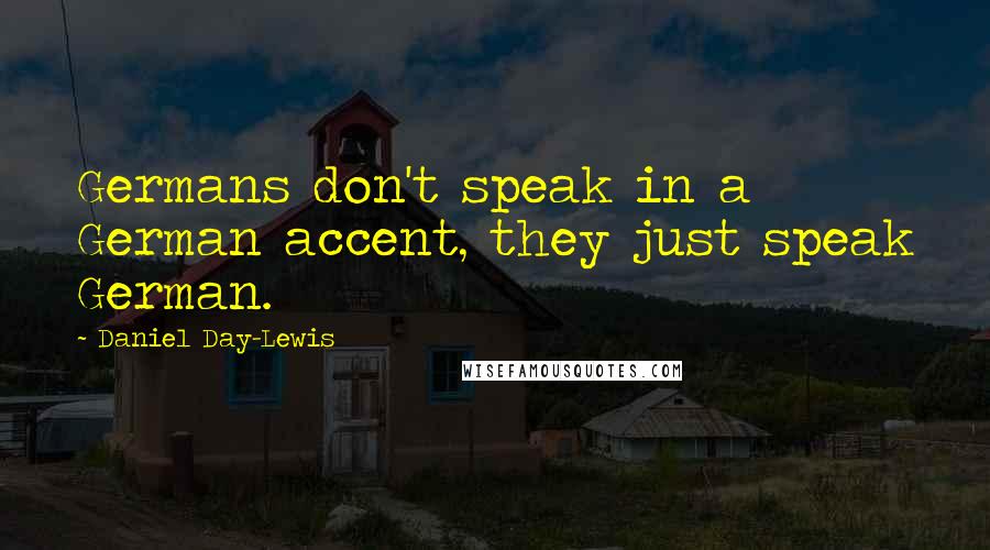 Daniel Day-Lewis Quotes: Germans don't speak in a German accent, they just speak German.