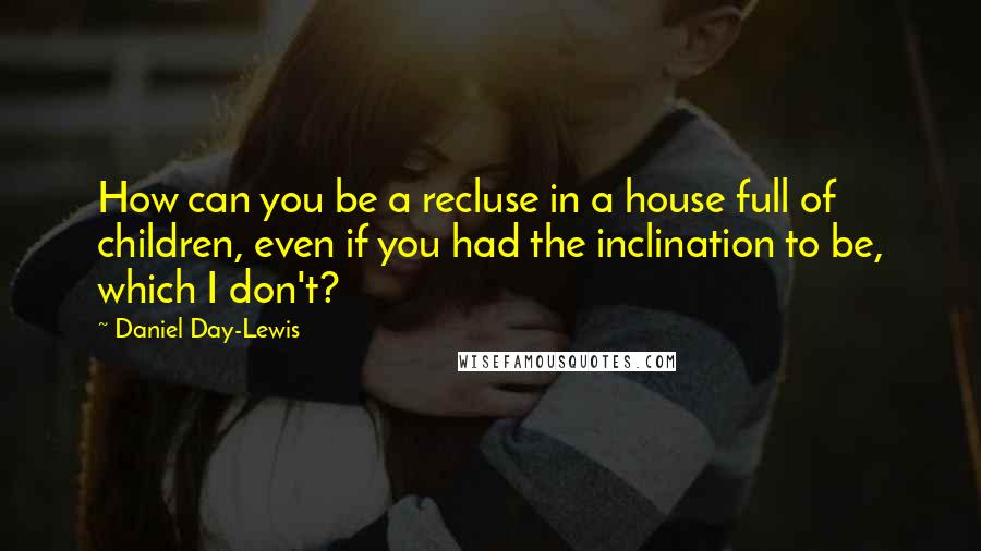 Daniel Day-Lewis Quotes: How can you be a recluse in a house full of children, even if you had the inclination to be, which I don't?