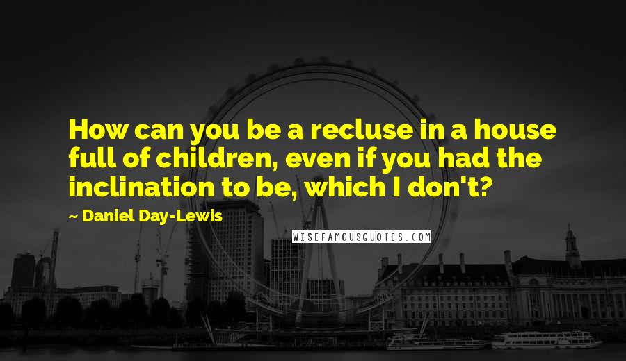 Daniel Day-Lewis Quotes: How can you be a recluse in a house full of children, even if you had the inclination to be, which I don't?
