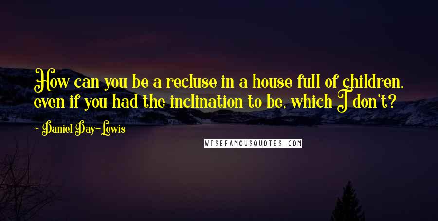 Daniel Day-Lewis Quotes: How can you be a recluse in a house full of children, even if you had the inclination to be, which I don't?