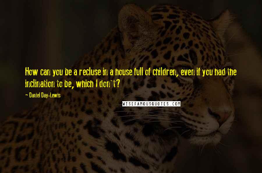 Daniel Day-Lewis Quotes: How can you be a recluse in a house full of children, even if you had the inclination to be, which I don't?