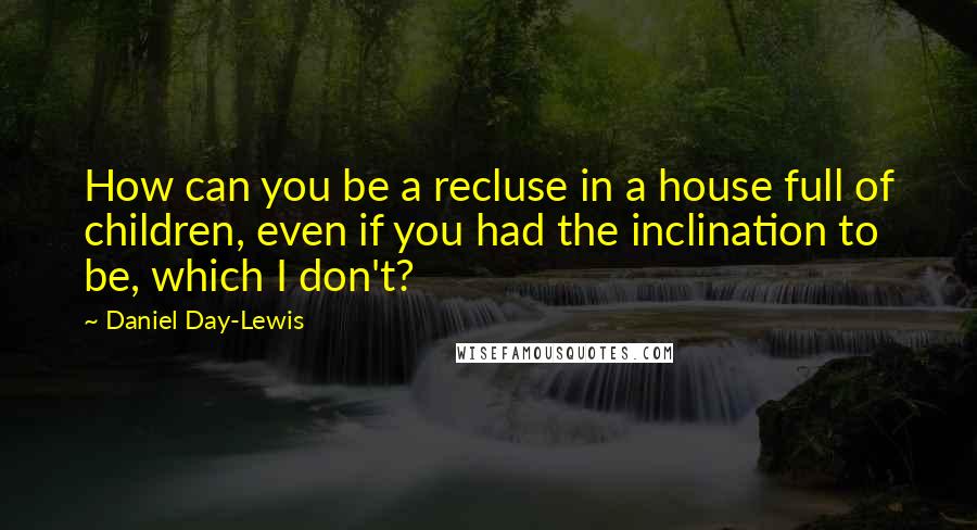 Daniel Day-Lewis Quotes: How can you be a recluse in a house full of children, even if you had the inclination to be, which I don't?