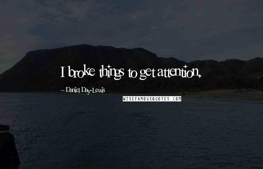 Daniel Day-Lewis Quotes: I broke things to get attention.