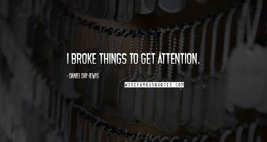 Daniel Day-Lewis Quotes: I broke things to get attention.