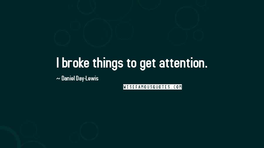 Daniel Day-Lewis Quotes: I broke things to get attention.