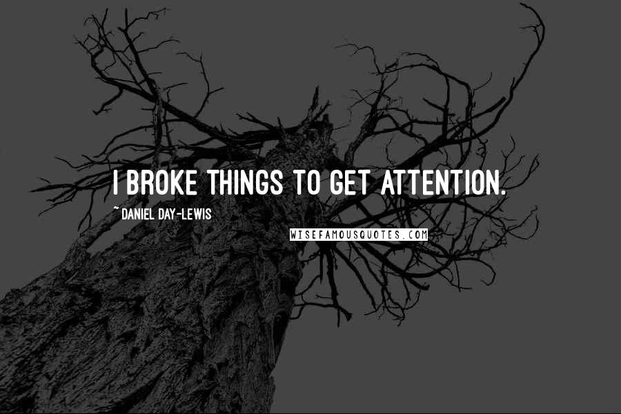 Daniel Day-Lewis Quotes: I broke things to get attention.